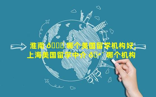 淮南 🐟 哪个美国留学机构好,上海美国留学中介 🪴 哪个机构好